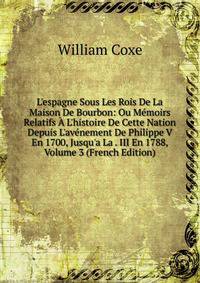 L'espagne Sous Les Rois De La Maison De Bourbon: Ou M?moirs Relatifs ? L'histoire De Cette Nation Depuis L'av?nement De Philippe V En 1700, Jusqu'a La . III En 1788, Volume 3 (French Edition)