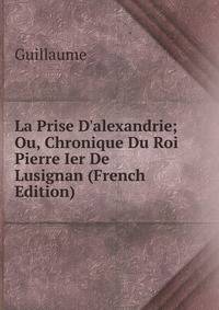 La Prise D'alexandrie; Ou, Chronique Du Roi Pierre Ier De Lusignan (French Edition)