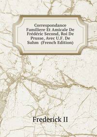 Correspondance Familiere Et Amicale De Frederic Second, Roi De Prusse, Avec U.F. De Suhm (French Edition)