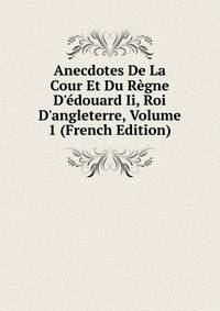 Anecdotes De La Cour Et Du R?gne D'?douard Ii, Roi D'angleterre, Volume 1 (French Edition)