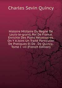 Histoire Militaire Du Regne De Louis-le-grand, Roi De France. Enrichie Des Plans Necessaires. On Y A Joint Un Traite Particulier De Pratiques Et De . De Quincy,. Tome I -vii (French Edition)