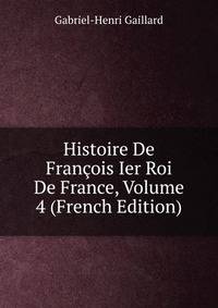 Histoire De Francois Ier Roi De France, Volume 4 (French Edition)