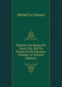 Histoire Du Regne De Louis Xiii, Roi De France Et De Navarre, Volume 12 (French Edition)