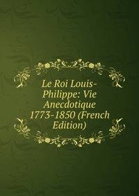 Le Roi Louis-Philippe: Vie Anecdotique 1773-1850 (French Edition)