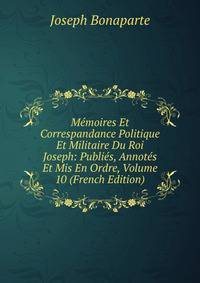 Memoires Et Correspandance Politique Et Militaire Du Roi Joseph: Publies, Annotes Et Mis En Ordre, Volume 10 (French Edition)