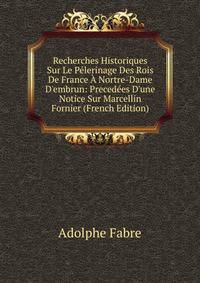Recherches Historiques Sur Le P?lerinage Des Rois De France ? Nortre-Dame D'embrun: Preced?es D'une Notice Sur Marcellin Fornier (French Edition)