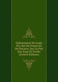 Ordonnance De Louis Xiv, Roi De France Et De Navarre, Sur Le Fait Des Eaux Et Forets (French Edition)
