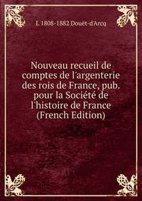Nouveau recueil de comptes de l'argenterie des rois de France, pub. pour la Soci?t? de l'histoire de France (French Edition)