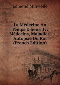 La M?decine Au Temps D'henri Iv: M?decins, Maladies, Autopsie Du Roi (French Edition)