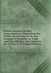 Lettres-patentes Du Roi, Concernant Les Chirurgiens Des Duches De Lorraine Et De Bar: Donnees A Versailles Le Vingt-neuf Juin Mil Sept Cent Soixante-dix 29 Juin 1770 (French Edition)