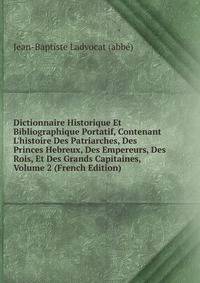 Dictionnaire Historique Et Bibliographique Portatif, Contenant L'histoire Des Patriarches, Des Princes Hebreux, Des Empereurs, Des Rois, Et Des Grands Capitaines, Volume 2 (French Edition)