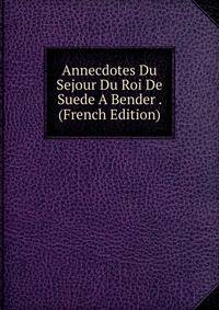 Annecdotes Du Sejour Du Roi De Suede A Bender . (French Edition)