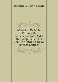 Memoires De M. Le Vicomte De Larochefoucauld, Aide-De-Camp Du Feu Roi Charles X. (1814 A 1836). (French Edition)