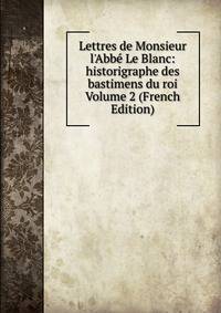Lettres de Monsieur l'Abb? Le Blanc: historigraphe des bastimens du roi Volume 2 (French Edition)