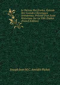 Le Dernier Roi D'arles, ?pisode Des Grandes Chroniques Arl?siennes. Pr?c?d? D'un Essai Historique Sur La Ville D'arles (French Edition)