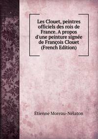 Les Clouet, peintres officiels des rois de France. A propos d'une peinture sign?e de Fran?ois Clouet (French Edition)
