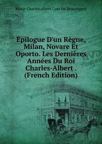?pilogue D'un R?gne, Milan, Novare Et Oporto. Les Derni?res Ann?es Du Roi Charles-Albert . (French Edition)