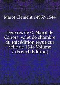 Oeuvres de C. Marot de Cahors, valet de chambre du roi: edition revue sur celle de 1544 Volume 2 (French Edition)