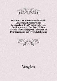 Dictionnaire Historique-Portatif: Contenant L'histoire Des Patriarches, Des Princes Hebreux, Des Empereurs, Des Rois, Et Des Grands Capitaines; Des . Ev?ques Et Des Cardinaux C?l (French Edition)