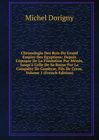 Chronologie Des Rois Du Grand Empire Des Egyptiens: Depuis L'?poque De La Fondation Par M?n?s, Jusqu'? Celle De Sa Ruine Par La Conqu?te De Cambyse, Fils De Cyrus, Volume 1 (French Edition)