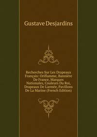 Recherches Sur Les Drapeaux Fran?ais: Oriflamme, Banni?re De France, Marques Nationales, Couleurs Du Roi, Drapeaux De L'arm?e, Pavillons De La Marine (French Edition)