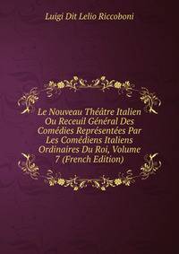 Le Nouveau Theatre Italien Ou Receuil General Des Comedies Representees Par Les Comediens Italiens Ordinaires Du Roi, Volume 7 (French Edition)