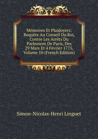 Memoires Et Plaidoyers: Requete Au Conseil Du Roi, Contre Les Arrets Du Parlement De Paris, Des 29 Mars Et 4 Fevrier 1775, Volume 10 (French Edition)