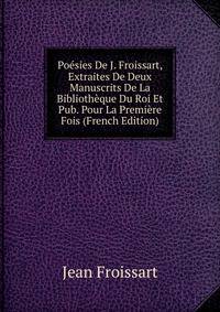 Poesies De J. Froissart, Extraites De Deux Manuscrits De La Bibliotheque Du Roi Et Pub. Pour La Premiere Fois (French Edition)