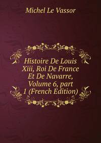 Histoire De Louis Xiii, Roi De France Et De Navarre, Volume 6, part 1 (French Edition)