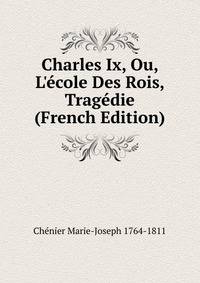 Charles Ix, Ou, L'?cole Des Rois, Trag?die (French Edition)