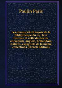 Les manuscrits francois de la Bibliotheque du roi, leur histoire et celle des textes allemands, anglois, hollandois, italiens, espagnols de la meme collections (French Edition)