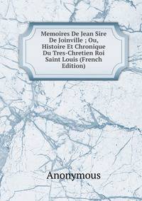Memoires De Jean Sire De Joinville ; Ou, Histoire Et Chronique Du Tres-Chretien Roi Saint Louis (French Edition)