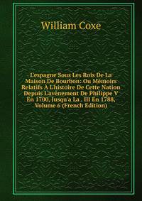 L'espagne Sous Les Rois De La Maison De Bourbon: Ou M?moirs Relatifs ? L'histoire De Cette Nation Depuis L'av?nement De Philippe V En 1700, Jusqu'a La . III En 1788, Volume 6 (French Edition)