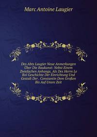 Des Abts Laugier Neue Anmerkungen Uber Die Baukunst: Nebst Einem Zwiefachen Anhange, Als Des Herrn Le Roi Geschichte Der Einrichtung Und Gestalt Der . Constantin Dem Gro?en Bis Auf Unsre Zeit