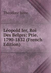 Leopold Ier, Roi Des Belges: Ptie. 1790-1832 (French Edition)