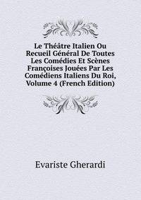 Le Theatre Italien Ou Recueil General De Toutes Les Comedies Et Scenes Francoises Jouees Par Les Comediens Italiens Du Roi, Volume 4 (French Edition)