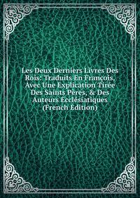 Les Deux Derniers Livres Des Rois: Traduits En Fran?ois, Avec Une Explication Tir?e Des Saints P?res, &amp; Des Auteurs Eccl?siatiques (French Edition)