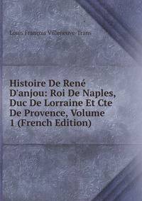 Histoire De Ren? D'anjou: Roi De Naples, Duc De Lorraine Et Cte De Provence, Volume 1 (French Edition)