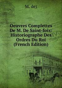 Oeuvres Complettes De M. De Saint-foix: Historiographe Des Ordres Du Roi (French Edition)