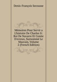 M?moires Pour Servir a L'histoire De Charles Ii: Roi De Navarre Et Comte D'evreux, Surnomm? Le Mauvais, Volume 2 (French Edition)