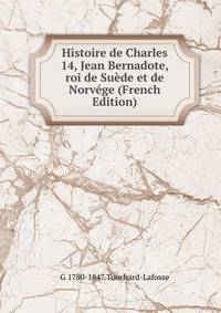 Histoire de Charles 14, Jean Bernadote, roi de Suede et de Norvege (French Edition)