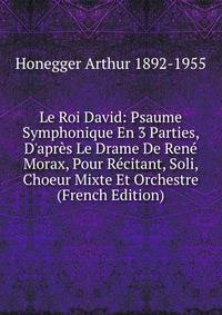 Le Roi David: Psaume Symphonique En 3 Parties, D'apr?s Le Drame De Ren? Morax, Pour R?citant, Soli, Choeur Mixte Et Orchestre (French Edition)