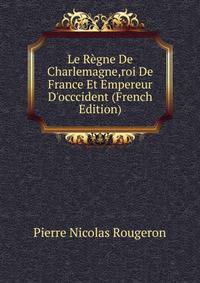 Le R?gne De Charlemagne,roi De France Et Empereur D'occcident (French Edition)