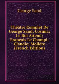 Theatre Complet De George Sand: Cosima; Le Roi Attend; Francois Le Champi; Claudie; Moliere (French Edition)
