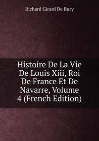Histoire De La Vie De Louis Xiii, Roi De France Et De Navarre, Volume 4 (French Edition)