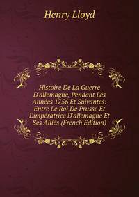 Histoire De La Guerre D'allemagne, Pendant Les Ann?es 1756 Et Suivantes: Entre Le Roi De Prusse Et L'imp?ratrice D'allemagne Et Ses Alli?s (French Edition)
