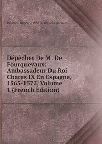Depeches De M. De Fourquevaux: Ambassadeur Du Roi Chares IX En Espagne, 1565-1572, Volume 1 (French Edition)