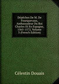 Depeches De M. De Fourquevaux, Ambassadeur Du Roi Charles IX En Espagne, 1565-1572, Volume 3 (French Edition)