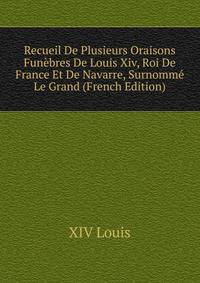 Recueil De Plusieurs Oraisons Funebres De Louis Xiv, Roi De France Et De Navarre, Surnomme Le Grand (French Edition)