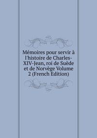 M?moires pour servir ? l'histoire de Charles-XIV-Jean, roi de Su?de et de Norv?ge Volume 2 (French Edition)